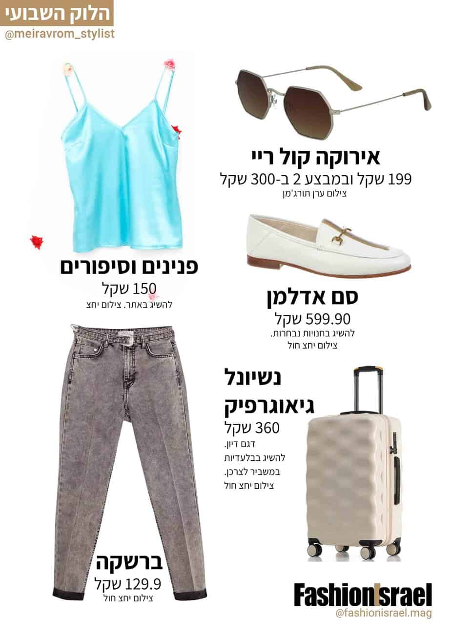 Fashion Israel - 2020 חדשות אופנה, כתבות אופנה 2020, טרנדים, מגזין אופנה, אופנה - משקפי שמש אירוקה קול ריי 199 שקל ובמבצע 2 ב-300 שקל צילום ערן תורג'מן, נעליים סם אדלמן 599.90 שקל להשיג בחנויות נבחרות. צילום יחצ חול, חולצה פנינים וסיפורים 150 שקל להשיג באתר. צילום יחצ, מזוודה נשיונל גיאוגרפיק 360 שקל דגם דיון. להשיג בבלעדיות במשביר לצרכן. צילום יחצ חול, גינס ברשקה. מחיר: 129.9 שקל צילום יחצ חול